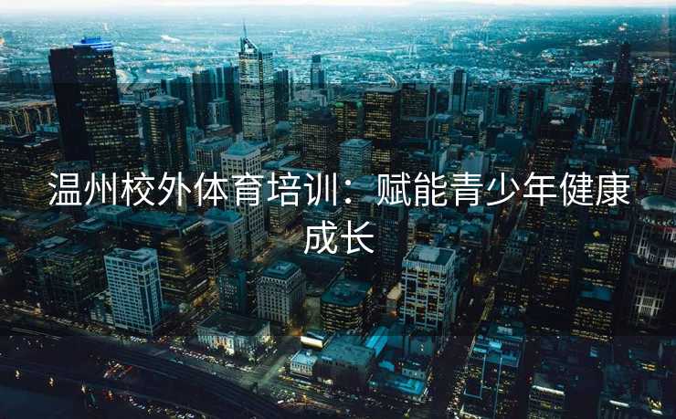 温州校外体育培训：赋能青少年健康成长