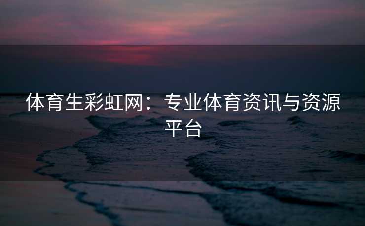 体育生彩虹网：专业体育资讯与资源平台