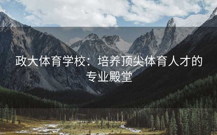 政大体育学校：培养顶尖体育人才的专业殿堂