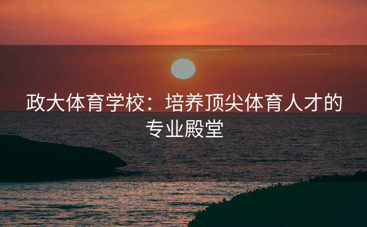 政大体育学校：培养顶尖体育人才的专业殿堂