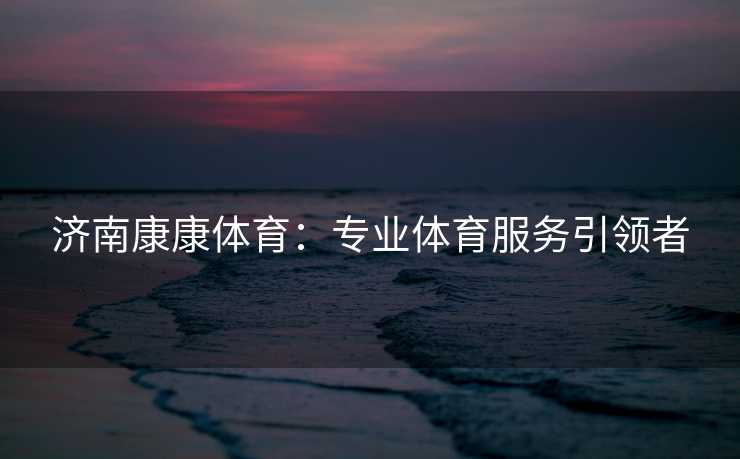 济南康康体育：专业体育服务引领者