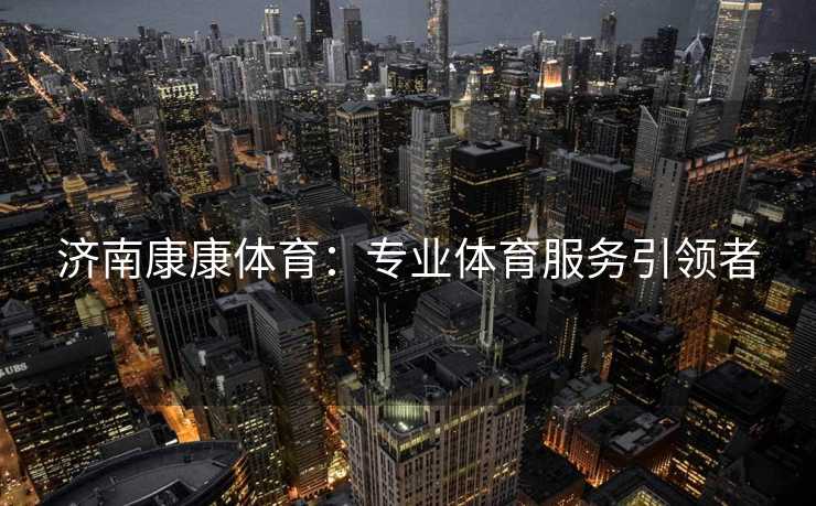 济南康康体育：专业体育服务引领者