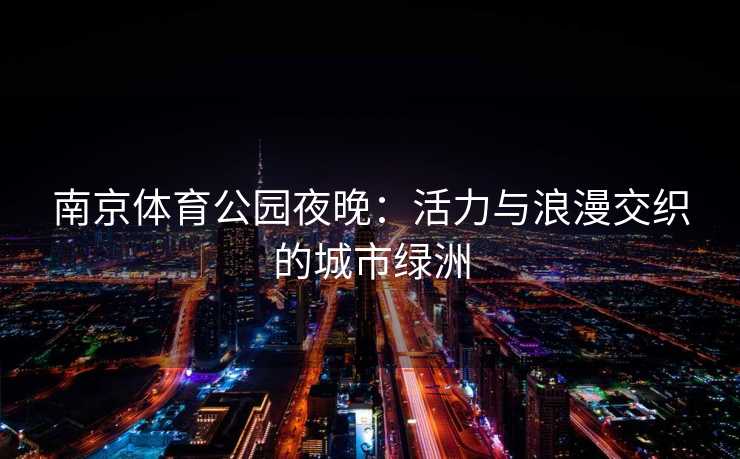 南京体育公园夜晚：活力与浪漫交织的城市绿洲