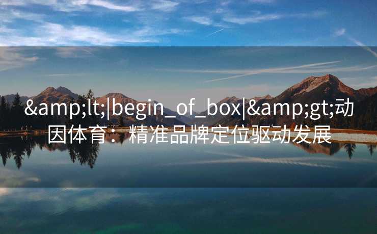 &lt;|begin_of_box|&gt;动因体育：精准品牌定位驱动发展