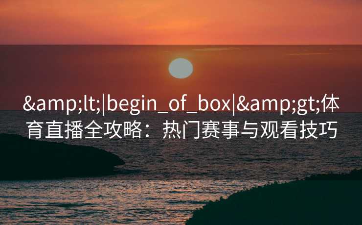 &lt;|begin_of_box|&gt;体育直播全攻略：热门赛事与观看技巧