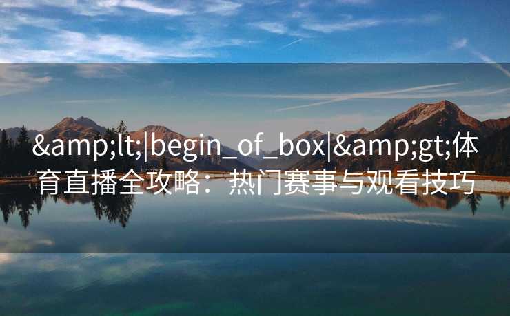 &lt;|begin_of_box|&gt;体育直播全攻略：热门赛事与观看技巧