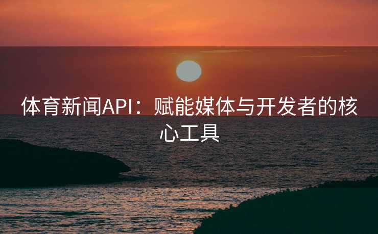 体育新闻API:赋能媒体与开发者的核心工具 体育新闻API:赋能媒体与开发者的核心工具