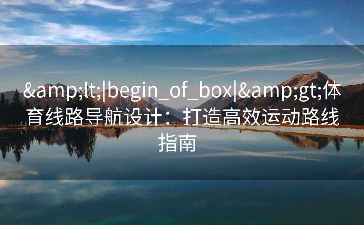 &lt;|begin_of_box|&gt;体育线路导航设计：打造高效运动路线指南  