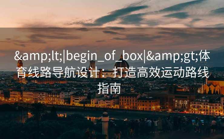 &lt;|begin_of_box|&gt;体育线路导航设计：打造高效运动路线指南  