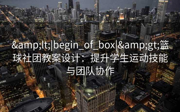 &lt;|begin_of_box|&gt;篮球社团教案设计：提升学生运动技能与团队协作