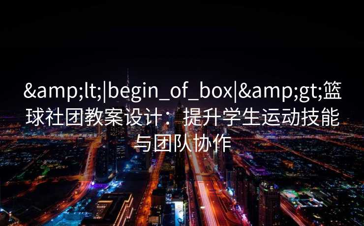&lt;|begin_of_box|&gt;篮球社团教案设计：提升学生运动技能与团队协作