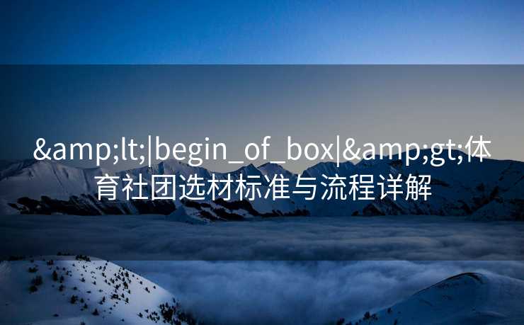 &lt;|begin_of_box|&gt;体育社团选材标准与流程详解