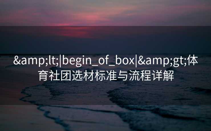 &lt;|begin_of_box|&gt;体育社团选材标准与流程详解