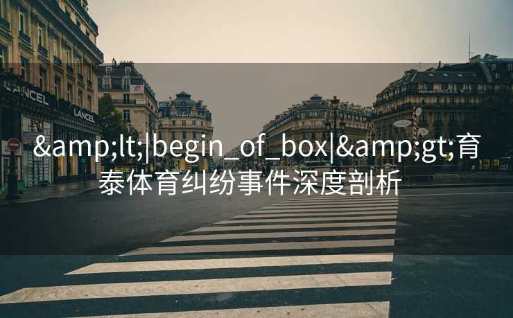 &lt;|begin_of_box|&gt;育泰体育纠纷事件深度剖析  