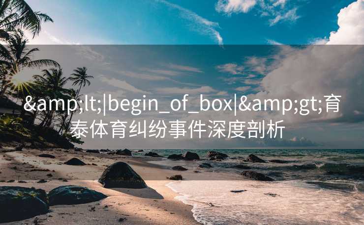 &lt;|begin_of_box|&gt;育泰体育纠纷事件深度剖析  