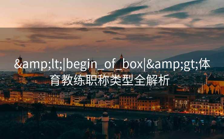 &lt;|begin_of_box|&gt;体育教练职称类型全解析  