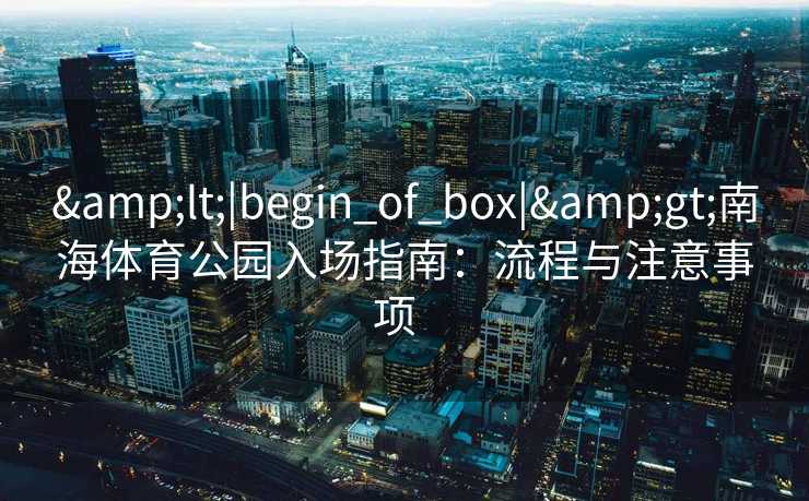 &lt;|begin_of_box|&gt;南海体育公园入场指南：流程与注意事项  
