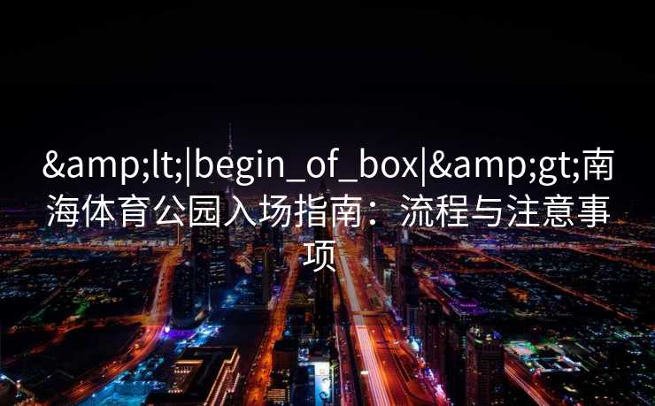 &lt;|begin_of_box|&gt;南海体育公园入场指南：流程与注意事项  