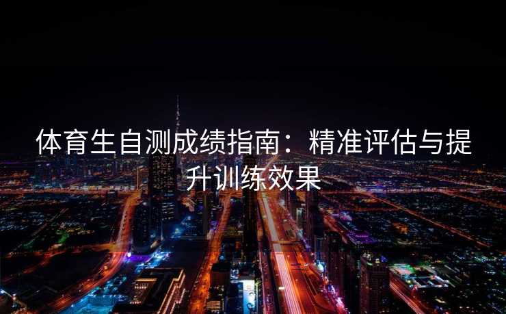 体育生自测成绩指南:精准评估与提升训练效果 体育生自测成绩指南:精准评估与提升训练效果