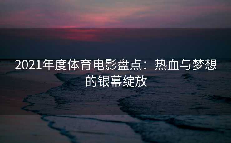 2021年度体育电影盘点：热血与梦想的银幕绽放