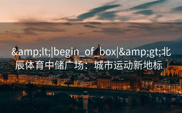&lt;|begin_of_box|&gt;北辰体育中储广场：城市运动新地标  