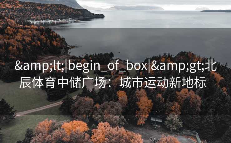 &lt;|begin_of_box|&gt;北辰体育中储广场：城市运动新地标  