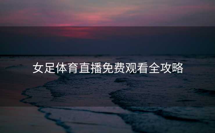 女足体育直播免费观看全攻略