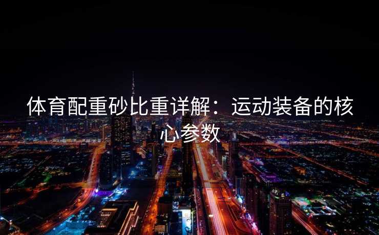 体育配重砂比重详解：运动装备的核心参数
