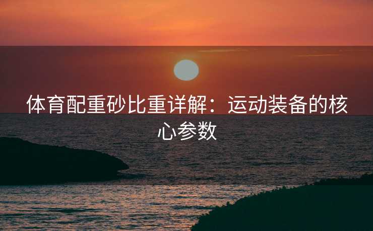 体育配重砂比重详解：运动装备的核心参数