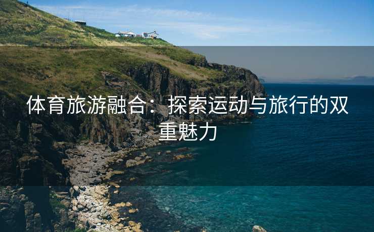 体育旅游融合：探索运动与旅行的双重魅力
