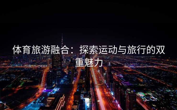 体育旅游融合：探索运动与旅行的双重魅力