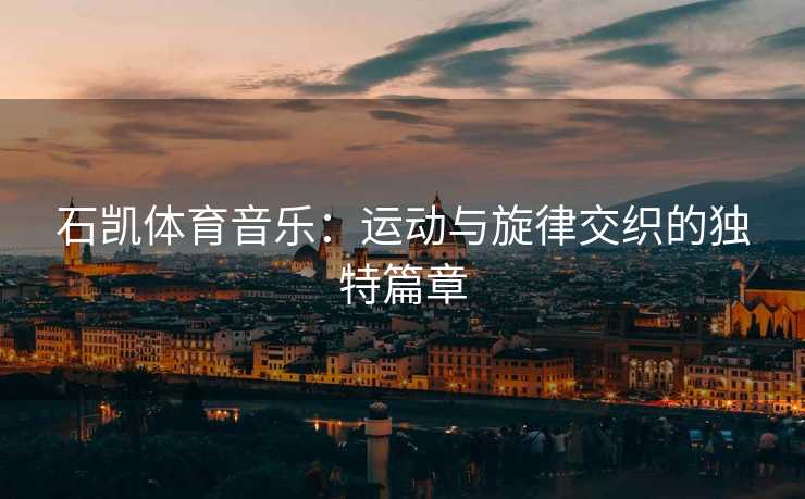 石凯体育音乐：运动与旋律交织的独特篇章