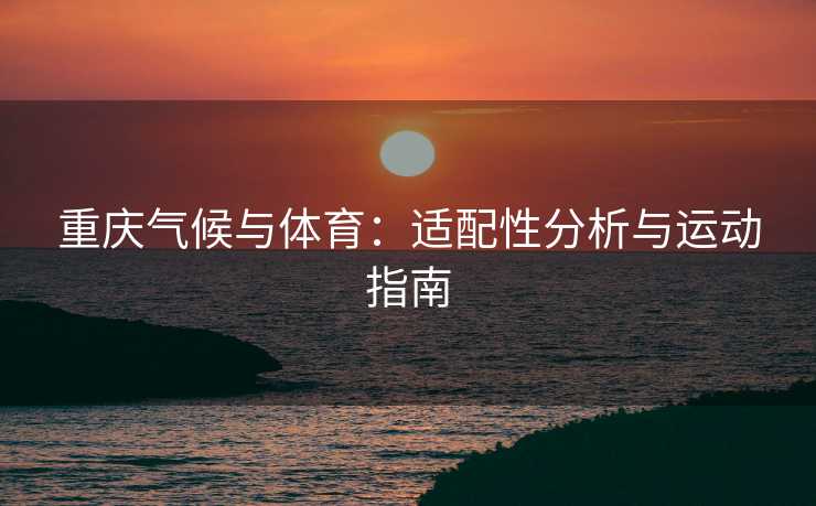 重庆气候与体育：适配性分析与运动指南