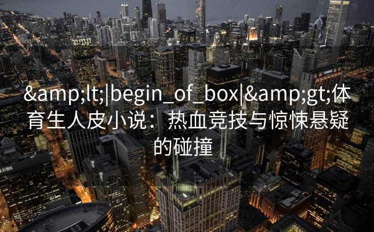 &lt;|begin_of_box|&gt;体育生人皮小说：热血竞技与惊悚悬疑的碰撞  