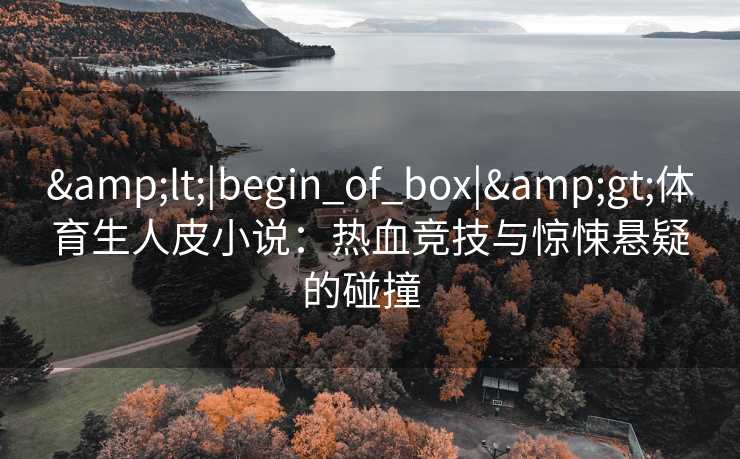 &lt;|begin_of_box|&gt;体育生人皮小说：热血竞技与惊悚悬疑的碰撞  