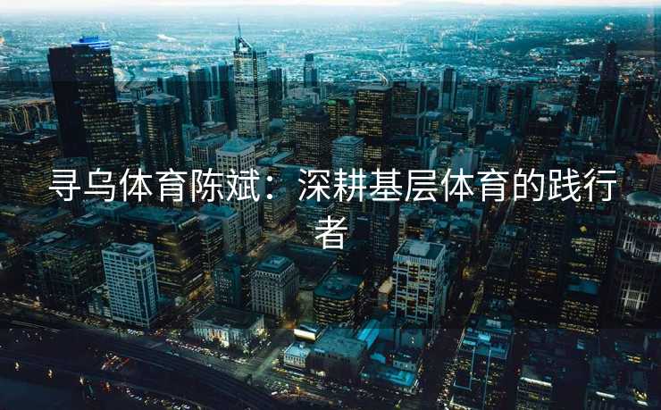 寻乌体育陈斌：深耕基层体育的践行者