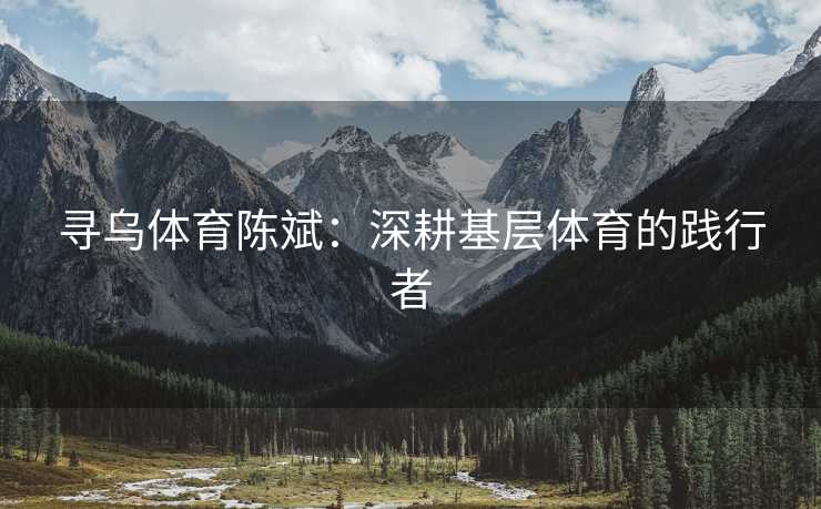 寻乌体育陈斌：深耕基层体育的践行者