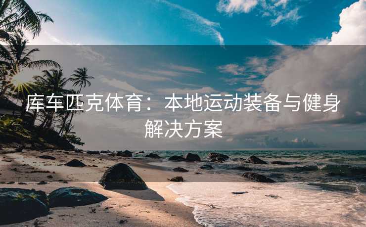 库车匹克体育：本地运动装备与健身解决方案
