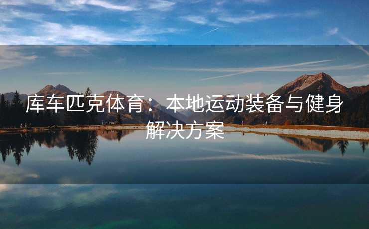 库车匹克体育：本地运动装备与健身解决方案