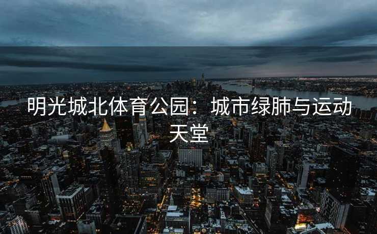 明光城北体育公园：城市绿肺与运动天堂