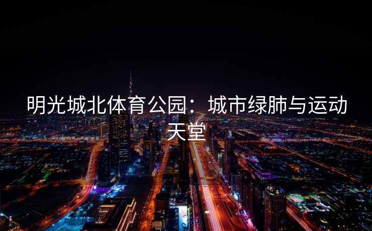 明光城北体育公园：城市绿肺与运动天堂