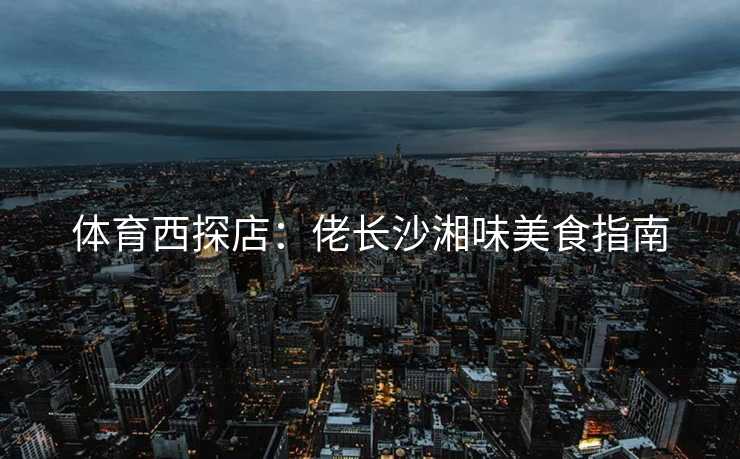 体育西探店：佬长沙湘味美食指南