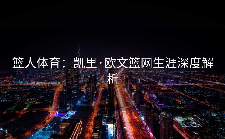 篮人体育：凯里·欧文篮网生涯深度解析