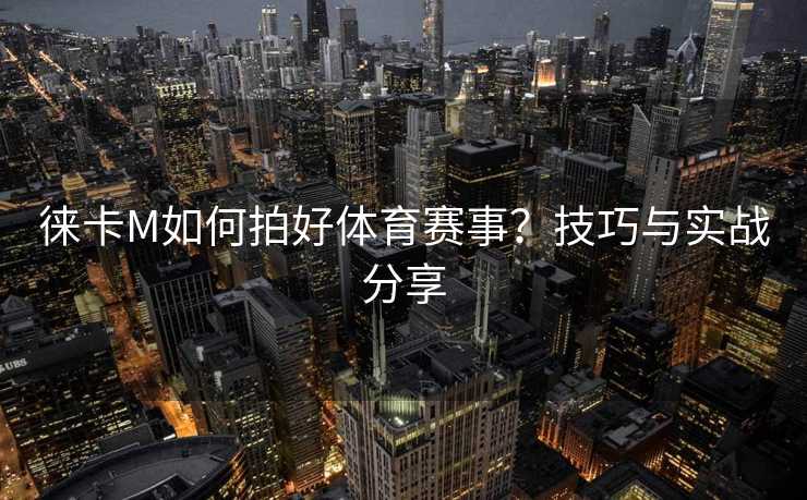 徕卡M如何拍好体育赛事？技巧与实战分享