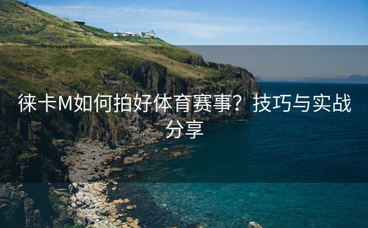 徕卡M如何拍好体育赛事？技巧与实战分享