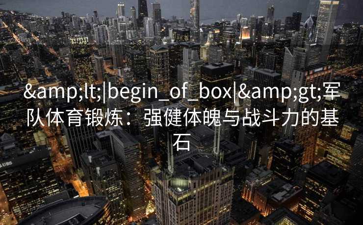 &lt;|begin_of_box|&gt;军队体育锻炼：强健体魄与战斗力的基石