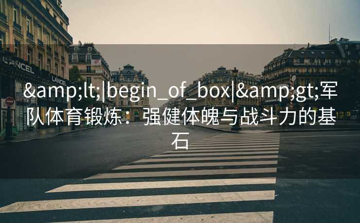 &lt;|begin_of_box|&gt;军队体育锻炼：强健体魄与战斗力的基石