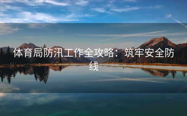 体育局防汛工作全攻略：筑牢安全防线