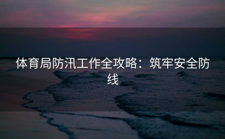 体育局防汛工作全攻略：筑牢安全防线