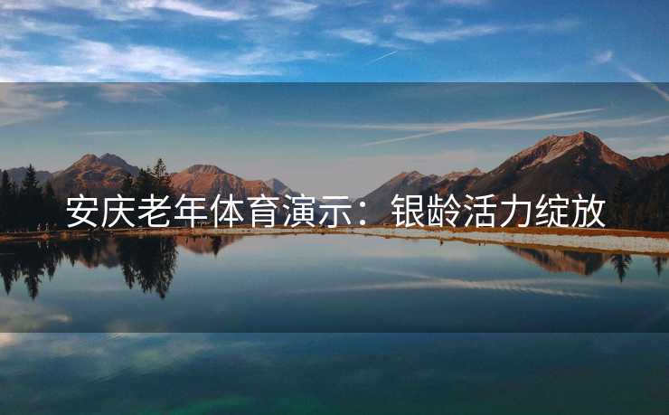 安庆老年体育演示：银龄活力绽放